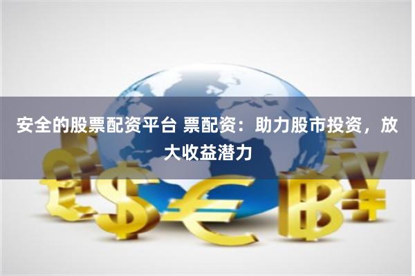 安全的股票配资平台 票配资：助力股市投资，放大收益潜力