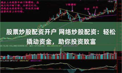 股票炒股配资开户 网络炒股配资：轻松撬动资金，助你投资致富