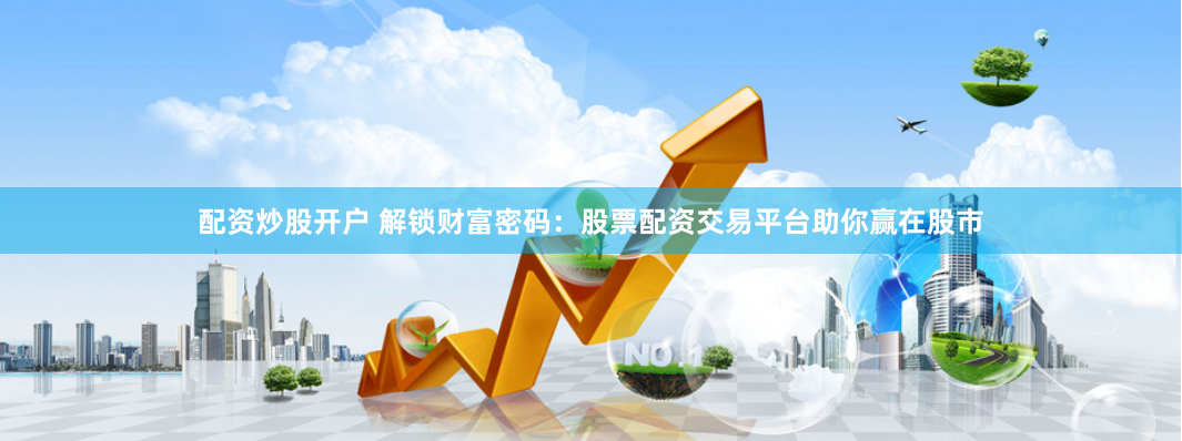 配资炒股开户 解锁财富密码：股票配资交易平台助你赢在股市