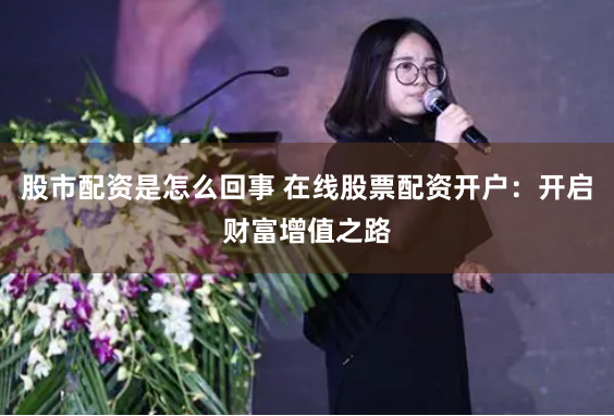 股市配资是怎么回事 在线股票配资开户：开启财富增值之路