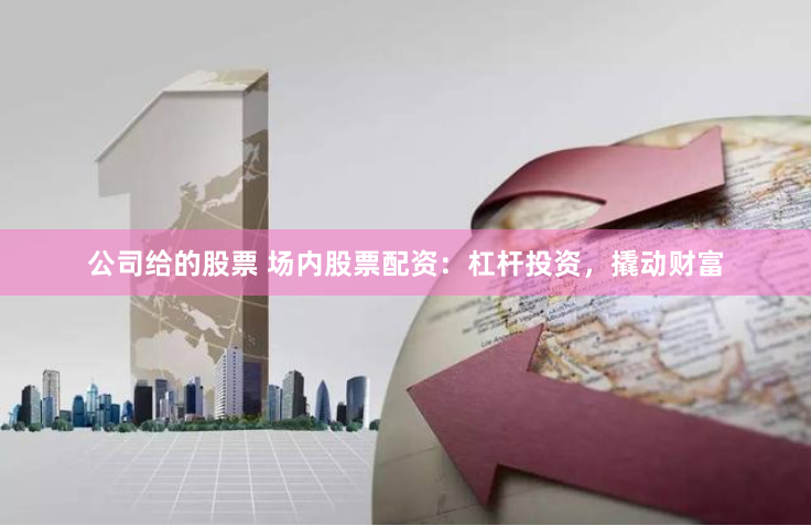 公司给的股票 场内股票配资：杠杆投资，撬动财富