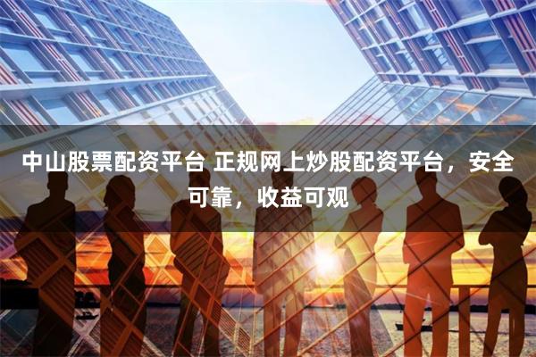 中山股票配资平台 正规网上炒股配资平台，安全可靠，收益可观