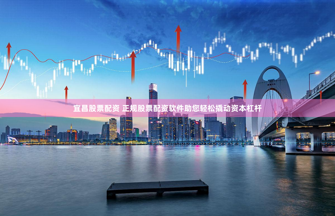 宜昌股票配资 正规股票配资软件助您轻松撬动资本杠杆