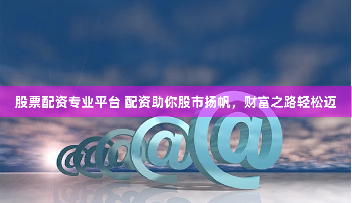 股票配资专业平台 配资助你股市扬帆，财富之路轻松迈