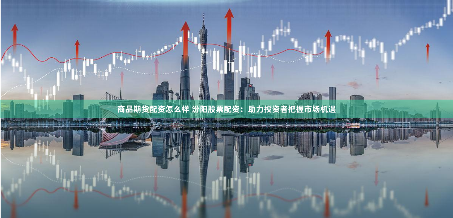 商品期货配资怎么样 汾阳股票配资：助力投资者把握市场机遇