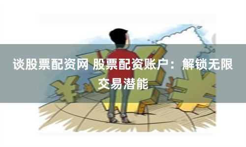 谈股票配资网 股票配资账户：解锁无限交易潜能
