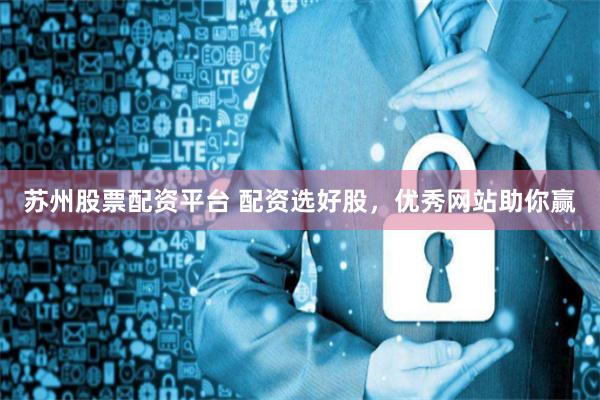 苏州股票配资平台 配资选好股，优秀网站助你赢