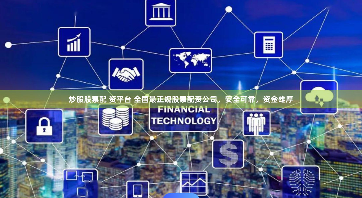 炒股股票配 资平台 全国最正规股票配资公司，安全可靠，资金雄厚