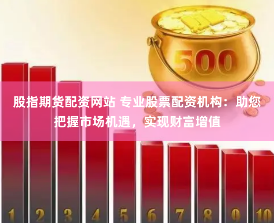 股指期货配资网站 专业股票配资机构：助您把握市场机遇，实现财富增值