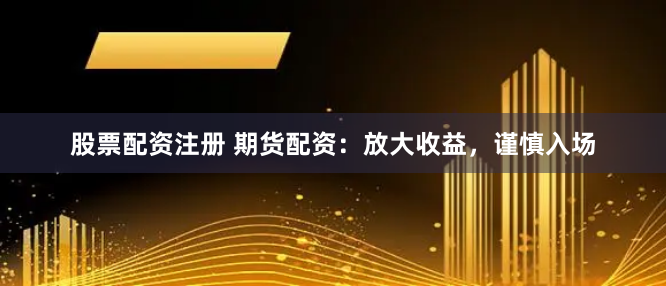 股票配资注册 期货配资：放大收益，谨慎入场