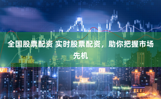 全国股票配资 实时股票配资，助你把握市场先机
