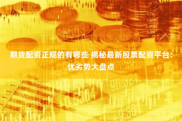 期货配资正规的有哪些 揭秘最新股票配资平台：优劣势大盘点