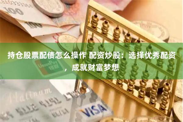 持仓股票配债怎么操作 配资炒股：选择优秀配资，成就财富梦想