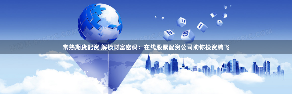 常熟期货配资 解锁财富密码：在线股票配资公司助你投资腾飞