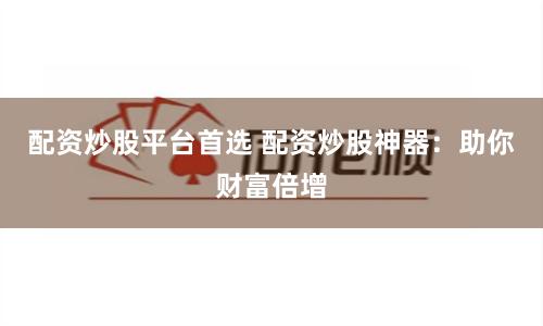 配资炒股平台首选 配资炒股神器：助你财富倍增