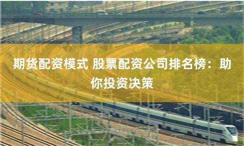 期货配资模式 股票配资公司排名榜：助你投资决策