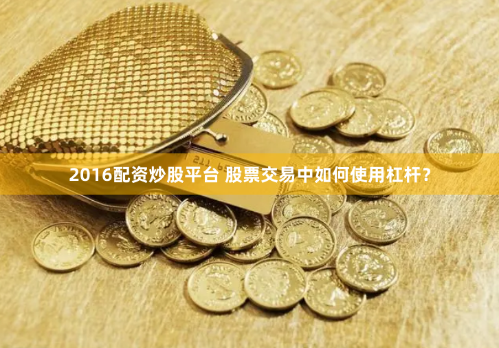 2016配资炒股平台 股票交易中如何使用杠杆？