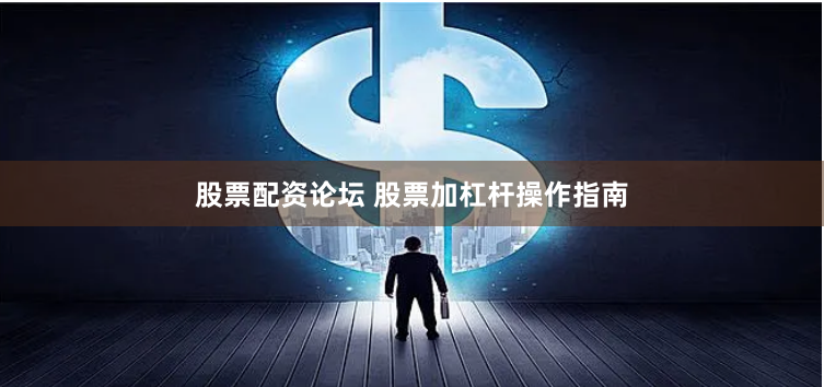 股票配资论坛 股票加杠杆操作指南