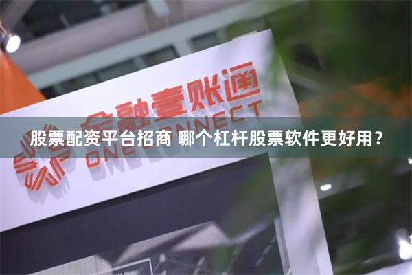 股票配资平台招商 哪个杠杆股票软件更好用？