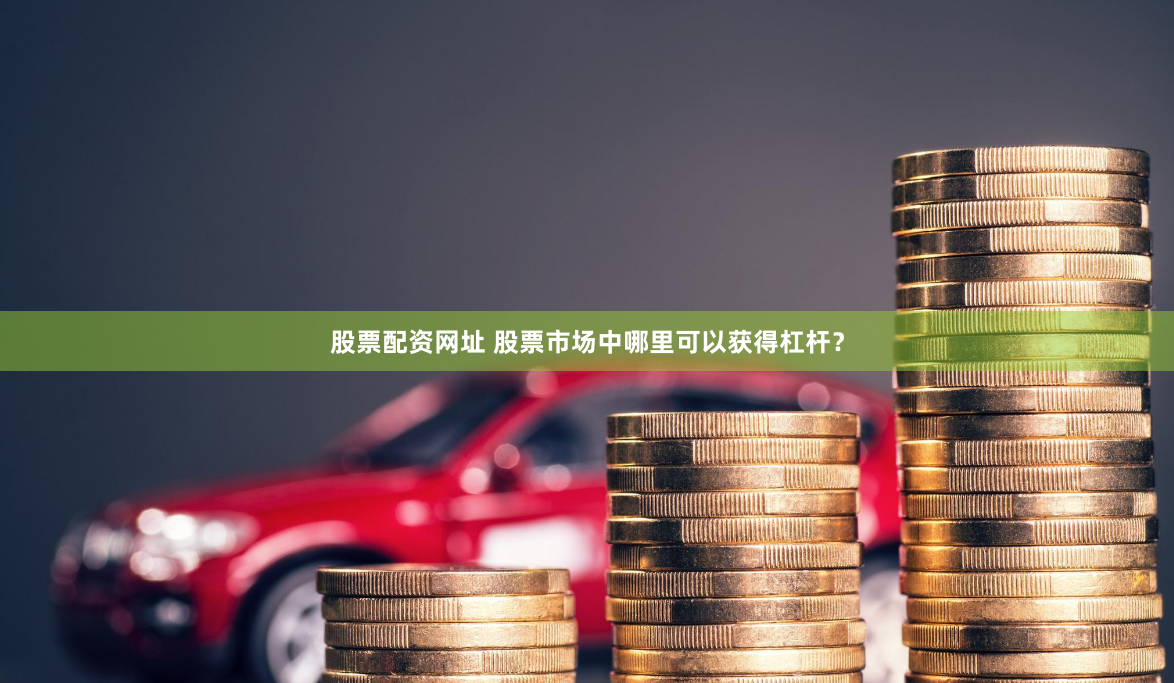 股票配资网址 股票市场中哪里可以获得杠杆？