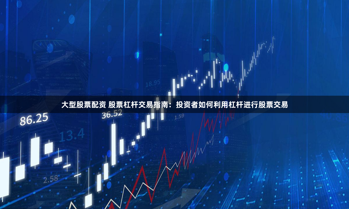 大型股票配资 股票杠杆交易指南：投资者如何利用杠杆进行股票交易