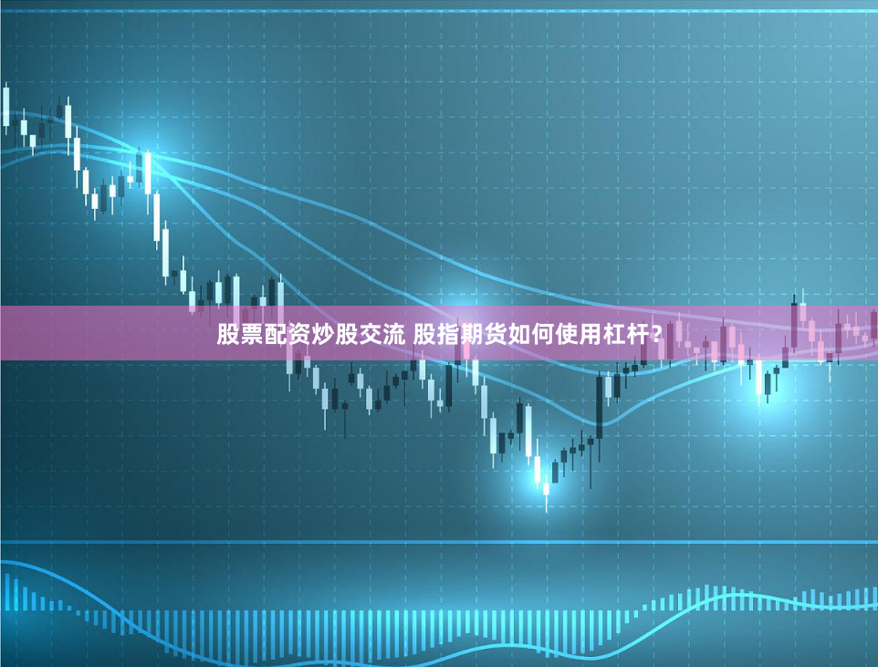 股票配资炒股交流 股指期货如何使用杠杆？