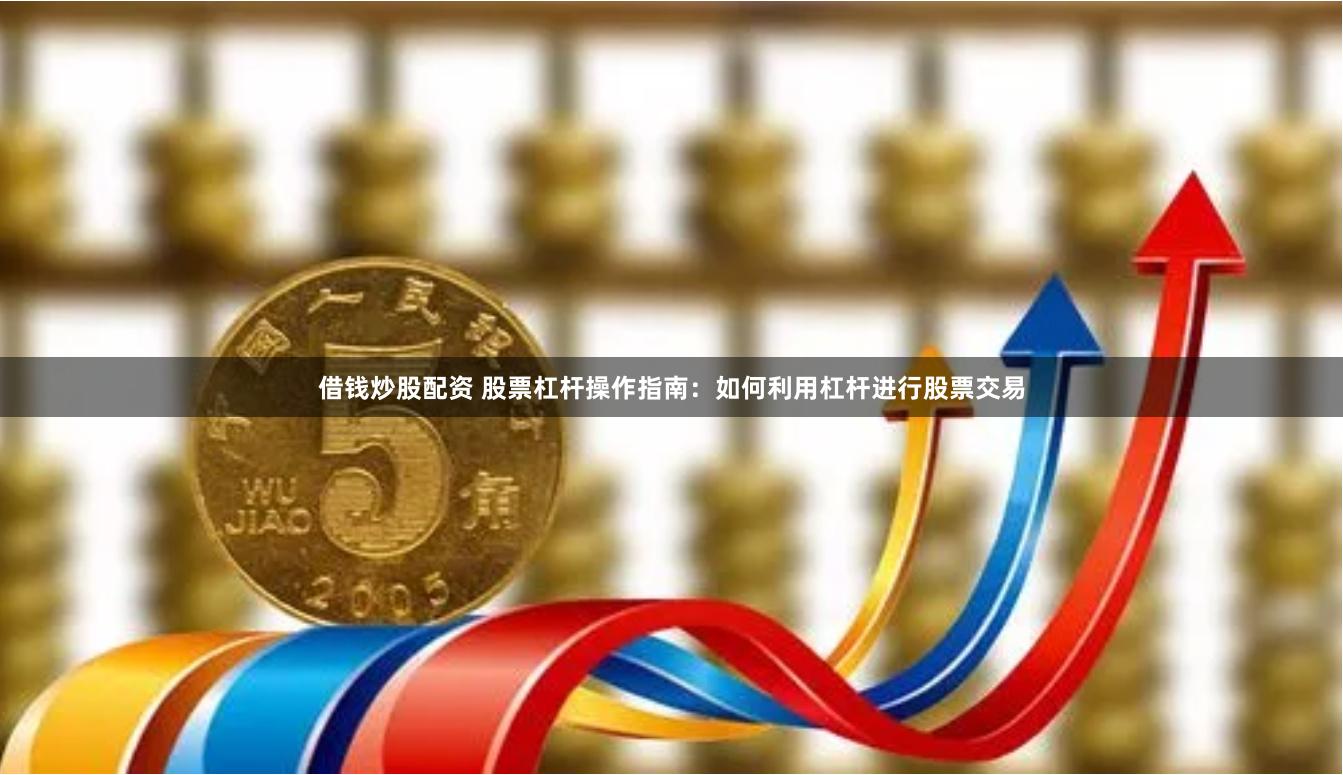 借钱炒股配资 股票杠杆操作指南：如何利用杠杆进行股票交易