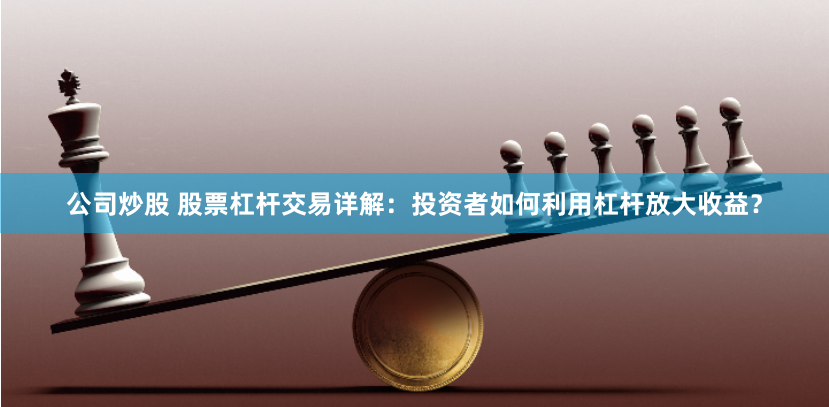 公司炒股 股票杠杆交易详解：投资者如何利用杠杆放大收益？
