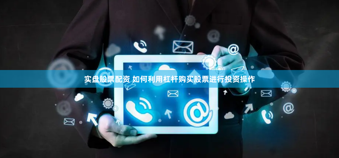 实盘股票配资 如何利用杠杆购买股票进行投资操作