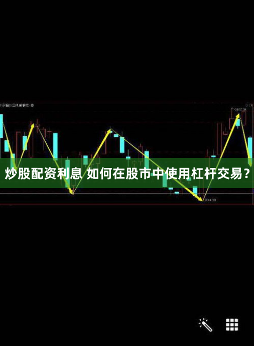 炒股配资利息 如何在股市中使用杠杆交易？