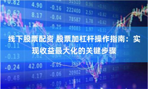 线下股票配资 股票加杠杆操作指南：实现收益最大化的关键步骤