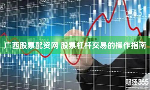 广西股票配资网 股票杠杆交易的操作指南