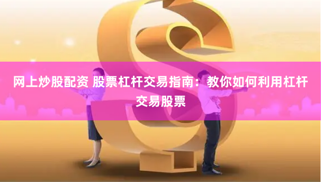 网上炒股配资 股票杠杆交易指南：教你如何利用杠杆交易股票