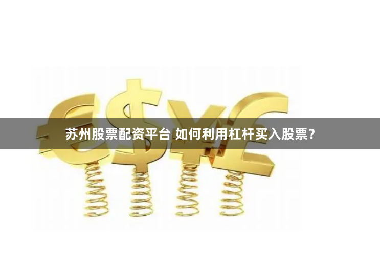 苏州股票配资平台 如何利用杠杆买入股票？