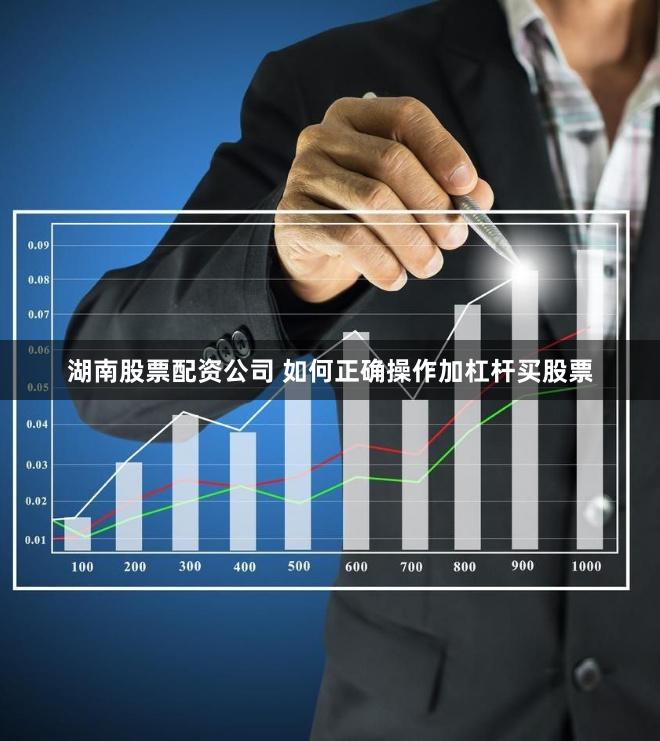 湖南股票配资公司 如何正确操作加杠杆买股票