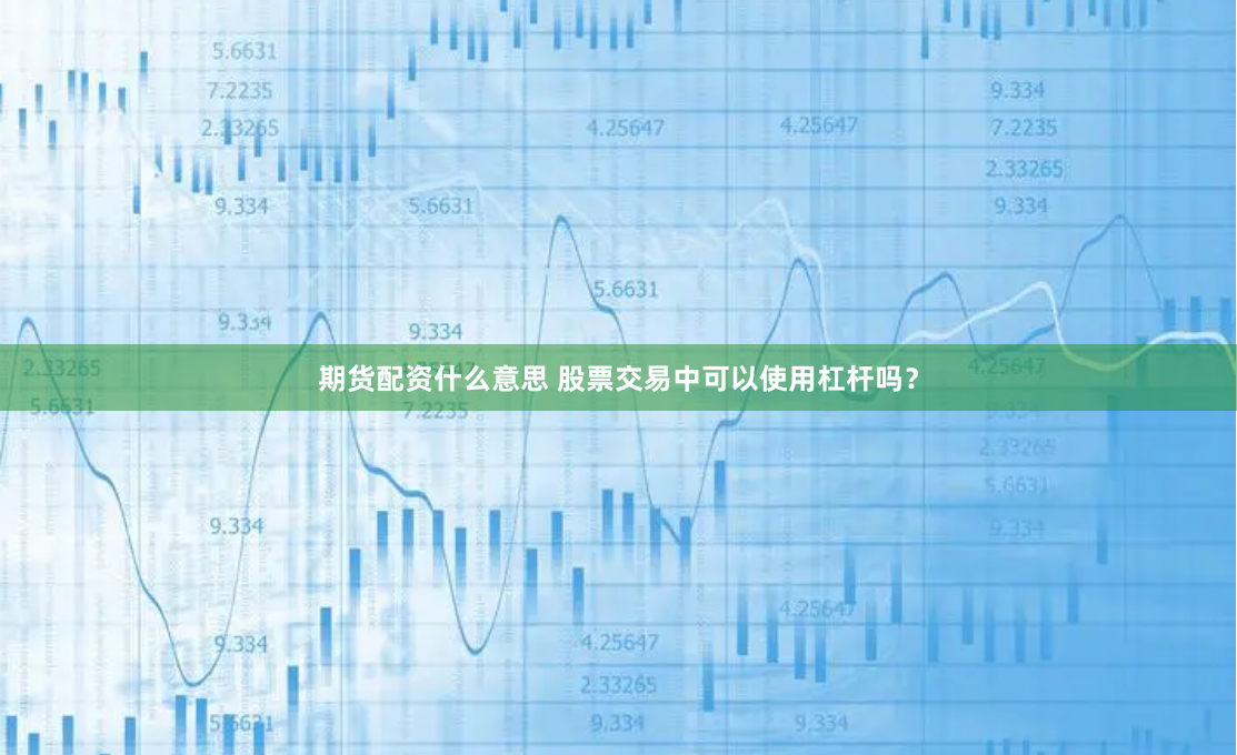 期货配资什么意思 股票交易中可以使用杠杆吗？