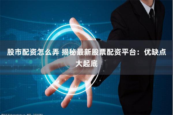 股市配资怎么弄 揭秘最新股票配资平台：优缺点大起底