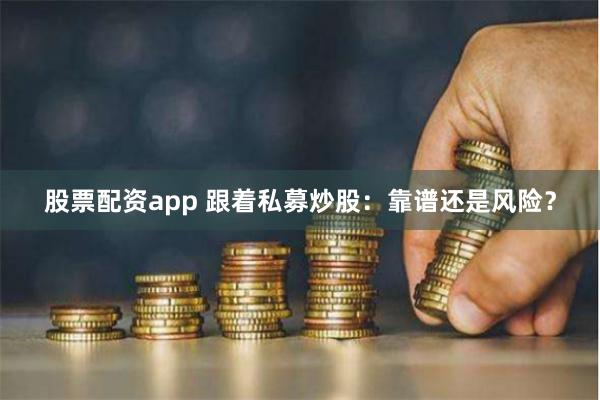 股票配资app 跟着私募炒股：靠谱还是风险？