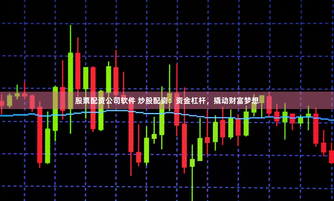 股票配资公司软件 炒股配资：资金杠杆，撬动财富梦想