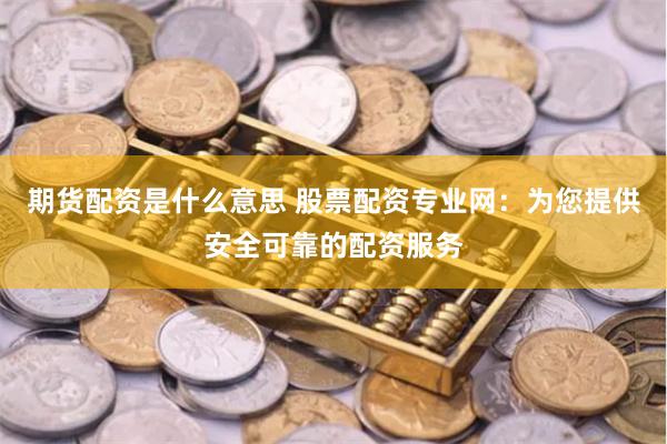 期货配资是什么意思 股票配资专业网：为您提供安全可靠的配资服务