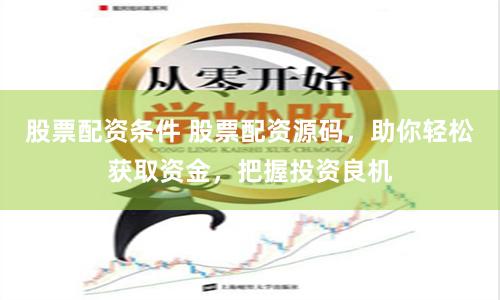 股票配资条件 股票配资源码，助你轻松获取资金，把握投资良机