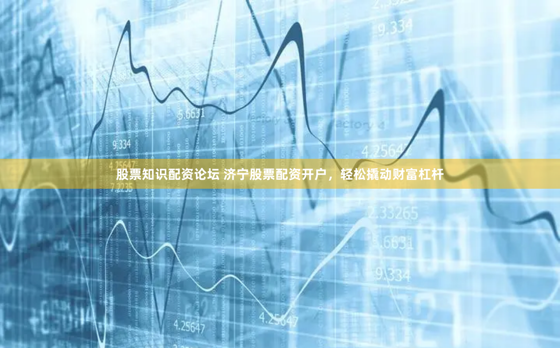 股票知识配资论坛 济宁股票配资开户，轻松撬动财富杠杆