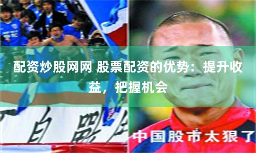 配资炒股网网 股票配资的优势：提升收益，把握机会