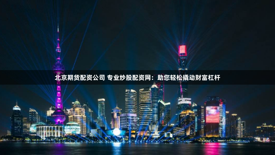 北京期货配资公司 专业炒股配资网：助您轻松撬动财富杠杆