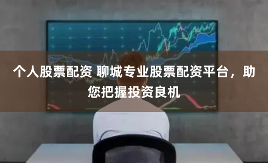 个人股票配资 聊城专业股票配资平台，助您把握投资良机