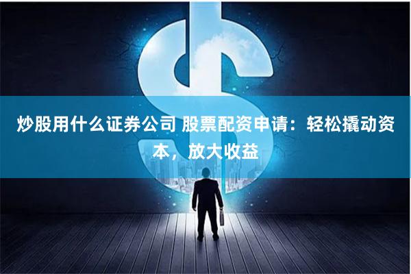 炒股用什么证券公司 股票配资申请：轻松撬动资本，放大收益