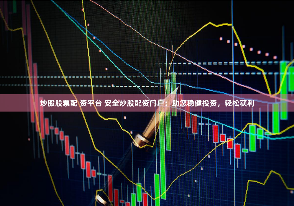 炒股股票配 资平台 安全炒股配资门户：助您稳健投资，轻松获利