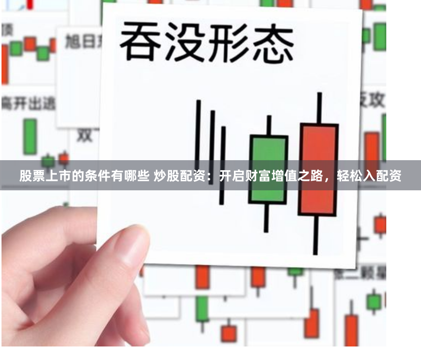 股票上市的条件有哪些 炒股配资：开启财富增值之路，轻松入配资