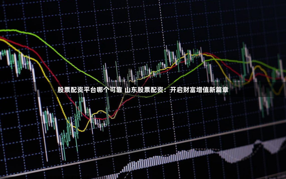 股票配资平台哪个可靠 山东股票配资：开启财富增值新篇章