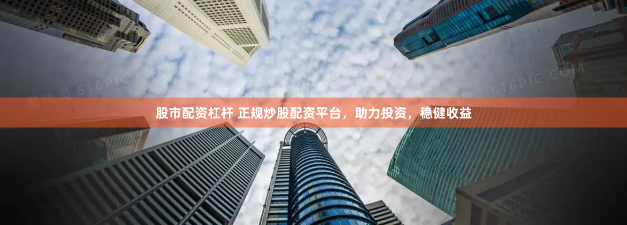 股市配资杠杆 正规炒股配资平台，助力投资，稳健收益